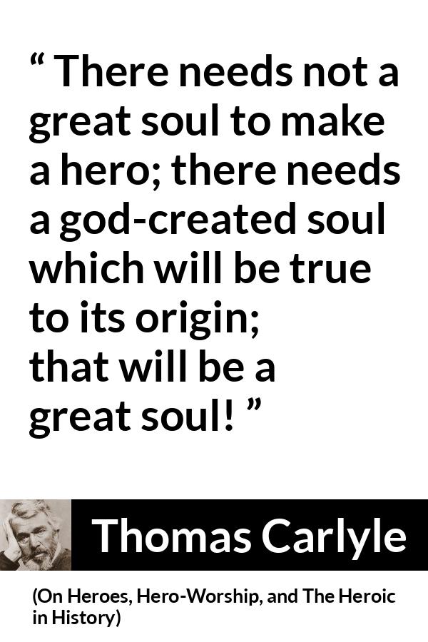 Thomas Carlyle quote about truth from On Heroes, Hero-Worship, and The Heroic in History - There needs not a great soul to make a hero; there needs a god-created soul which will be true to its origin; that will be a great soul!