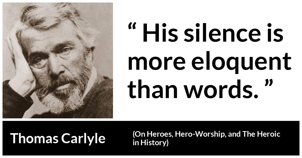 Thomas Carlyle about words (“On Heroes, Hero-Worship, and The Heroic in History”, 1841) Thomas Carlyle about words (“On Heroes, Hero-Worship, and The Heroic in History”, 1841) - His silence is more eloquent than words.
