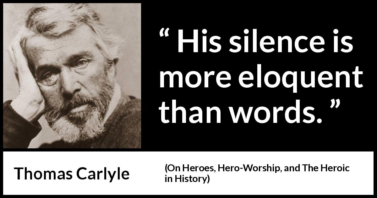 Thomas Carlyle quote about words from On Heroes, Hero-Worship, and The Heroic in History - His silence is more eloquent than words.