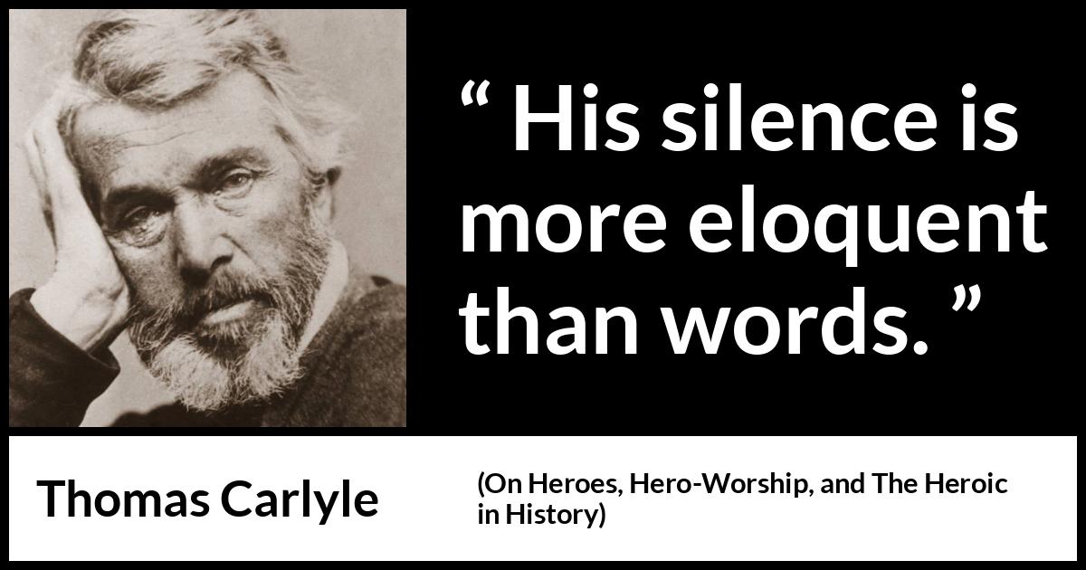 Thomas Carlyle quote about words from On Heroes, Hero-Worship, and The Heroic in History (1841) Thomas Carlyle quote about words from On Heroes, Hero-Worship, and The Heroic in History (1841) - His silence is more eloquent than words.