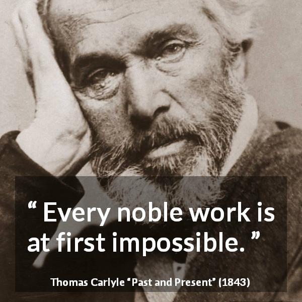 Thomas Carlyle quote about work from Past and Present - Every noble work is at first impossible.