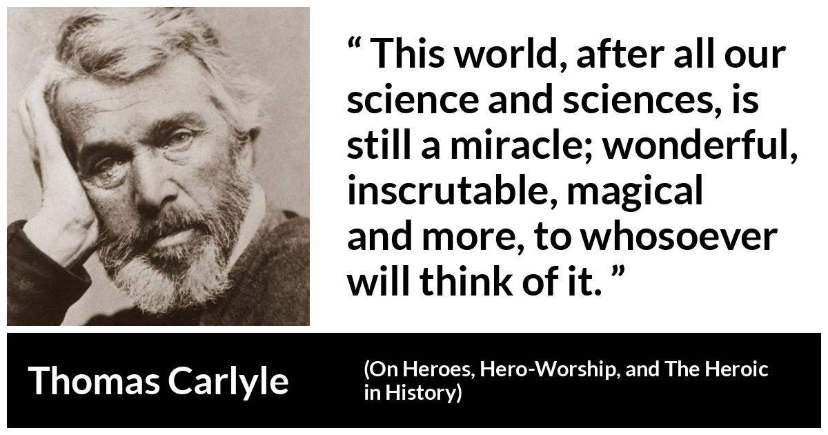Thomas Carlyle about world (“On Heroes, Hero-Worship, and The Heroic in History”, 1841) Thomas Carlyle about world (“On Heroes, Hero-Worship, and The Heroic in History”, 1841) - This world, after all our science and sciences, is still a miracle; wonderful, inscrutable, magical and more, to whosoever will think of it.