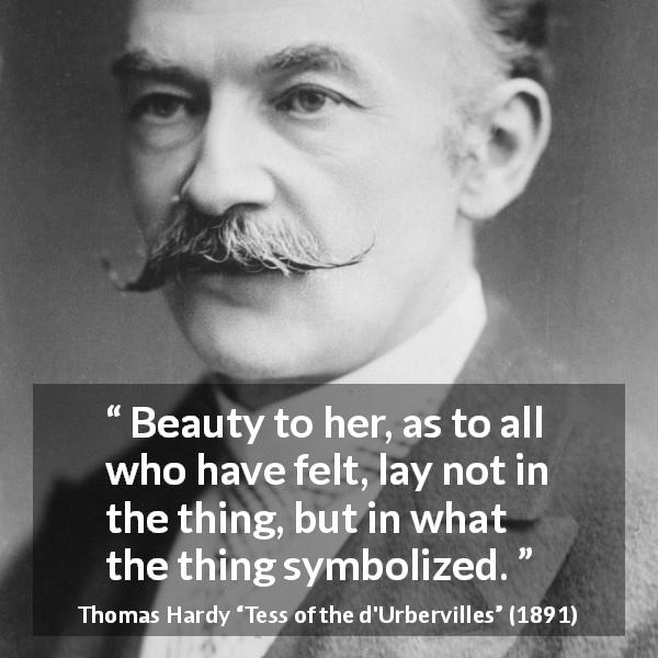 Thomas Hardy quote about beauty from Tess of the d'Urbervilles - Beauty to her, as to all who have felt, lay not in the thing, but in what the thing symbolized.