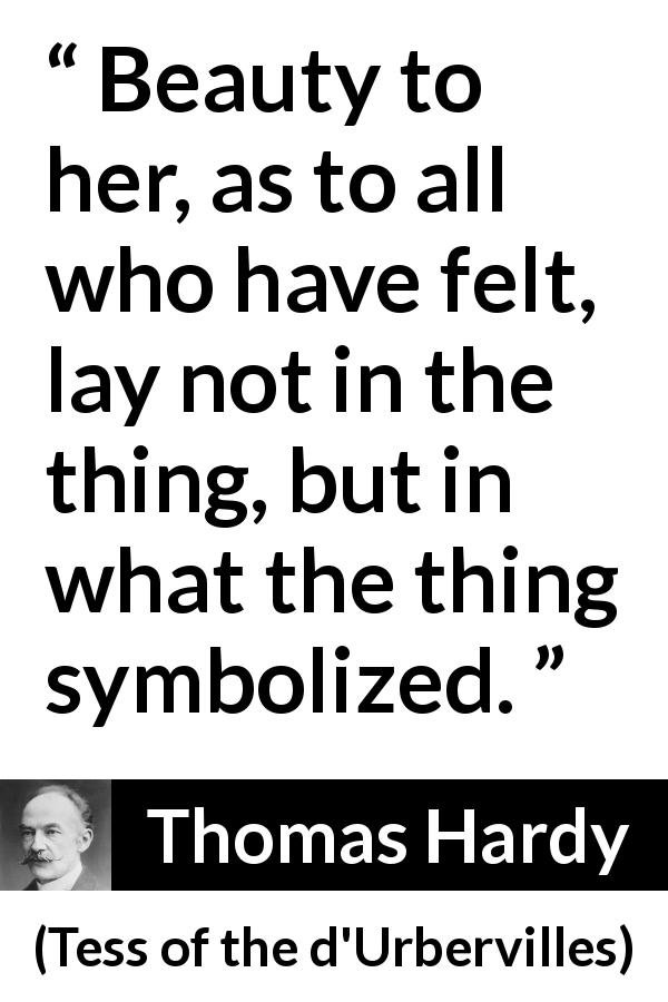 Thomas Hardy quote about beauty from Tess of the d'Urbervilles - Beauty to her, as to all who have felt, lay not in the thing, but in what the thing symbolized.
