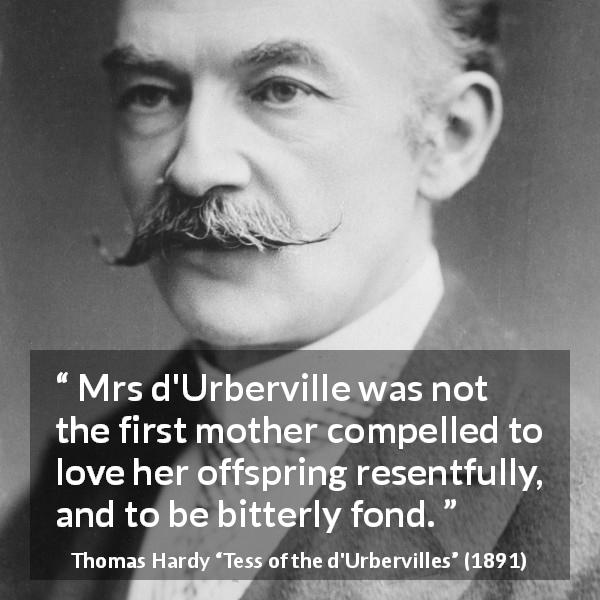 Thomas Hardy quote about bitterness from Tess of the d'Urbervilles - Mrs d'Urberville was not the first mother compelled to love her offspring resentfully, and to be bitterly fond.