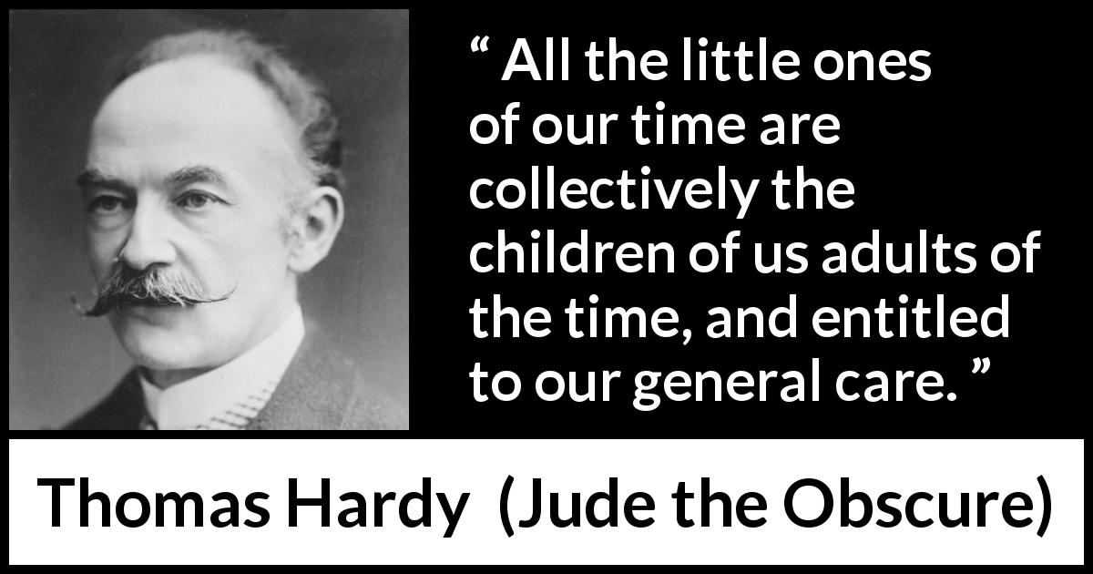 Thomas Hardy quote about care from Jude the Obscure - All the little ones of our time are collectively the children of us adults of the time, and entitled to our general care.