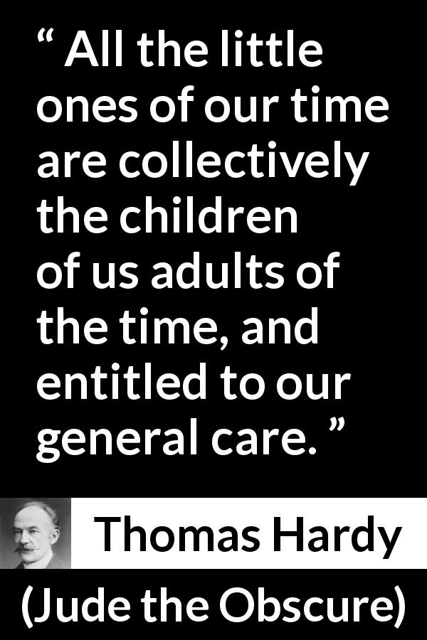 Thomas Hardy quote about care from Jude the Obscure - All the little ones of our time are collectively the children of us adults of the time, and entitled to our general care.