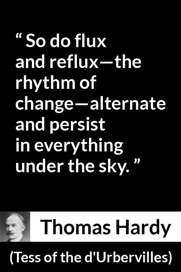 Thomas Hardy quote about change from Tess of the d'Urbervilles (1891) - So do flux and reflux—the rhythm of change—alternate and persist in everything under the sky.