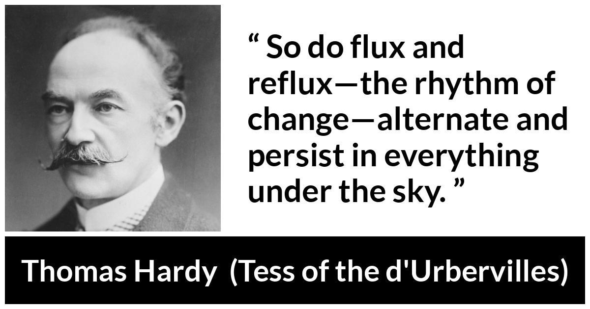 Thomas Hardy quote about change from Tess of the d'Urbervilles (1891) - So do flux and reflux—the rhythm of change—alternate and persist in everything under the sky.