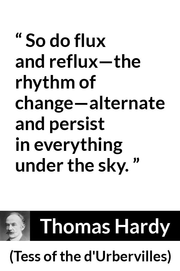Thomas Hardy quote about change from Tess of the d'Urbervilles (1891) - So do flux and reflux—the rhythm of change—alternate and persist in everything under the sky.