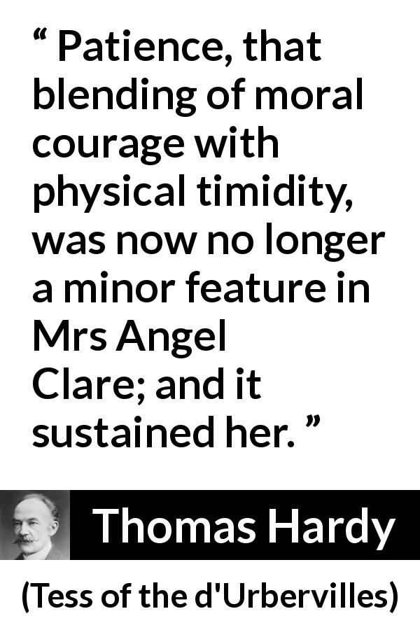 Thomas Hardy quote about courage from Tess of the d'Urbervilles - Patience, that blending of moral courage with physical timidity, was now no longer a minor feature in Mrs Angel Clare; and it sustained her.