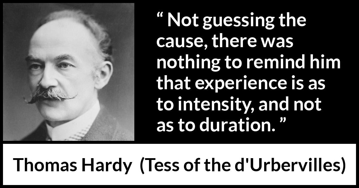 Thomas Hardy quote about experience from Tess of the d'Urbervilles - Not guessing the cause, there was nothing to remind him that experience is as to intensity, and not as to duration.