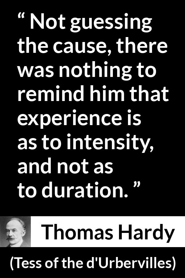 Thomas Hardy quote about experience from Tess of the d'Urbervilles - Not guessing the cause, there was nothing to remind him that experience is as to intensity, and not as to duration.