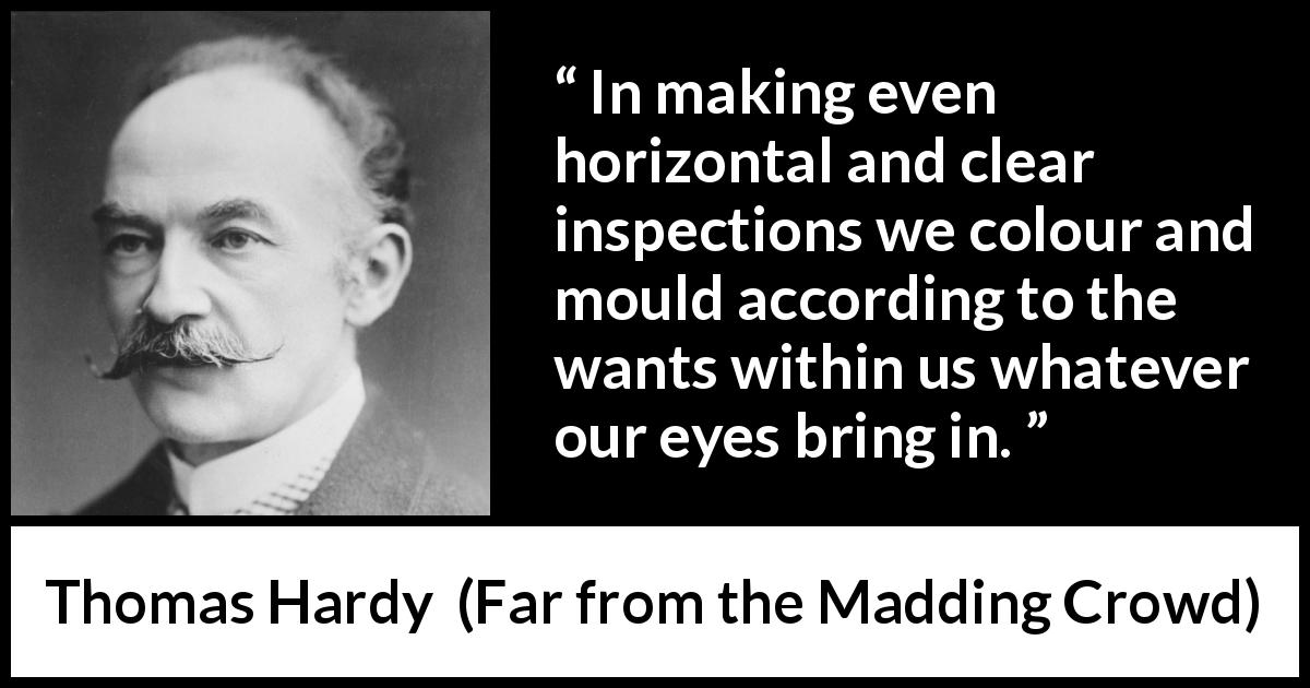 Thomas Hardy quote about eyes from Far from the Madding Crowd - In making even horizontal and clear inspections we colour and mould according to the wants within us whatever our eyes bring in.