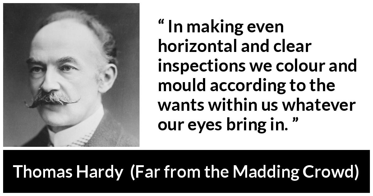 Thomas Hardy quote about eyes from Far from the Madding Crowd - In making even horizontal and clear inspections we colour and mould according to the wants within us whatever our eyes bring in.