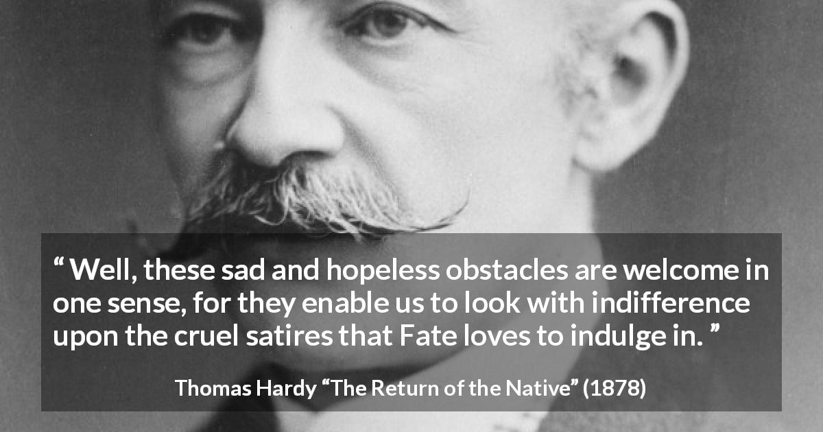 Thomas Hardy quote about fate from The Return of the Native - Well, these sad and hopeless obstacles are welcome in one sense, for they enable us to look with indifference upon the cruel satires that Fate loves to indulge in.