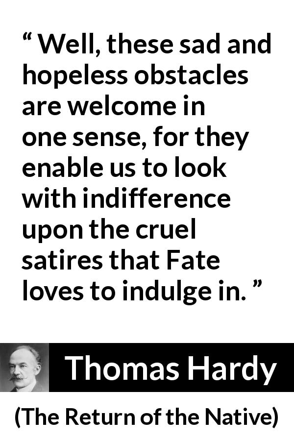 Thomas Hardy quote about fate from The Return of the Native - Well, these sad and hopeless obstacles are welcome in one sense, for they enable us to look with indifference upon the cruel satires that Fate loves to indulge in.