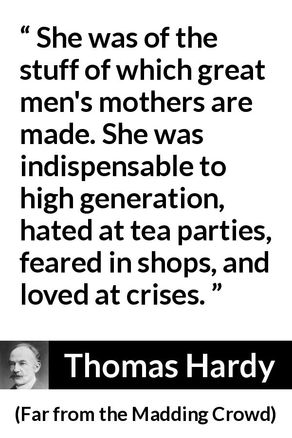 Thomas Hardy quote about fear from Far from the Madding Crowd - She was of the stuff of which great men's mothers are made. She was indispensable to high generation, hated at tea parties, feared in shops, and loved at crises.