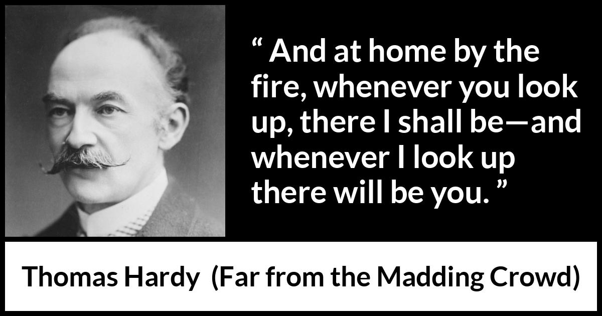 Thomas Hardy quote about home from Far from the Madding Crowd - And at home by the fire, whenever you look up, there I shall be—and whenever I look up there will be you.