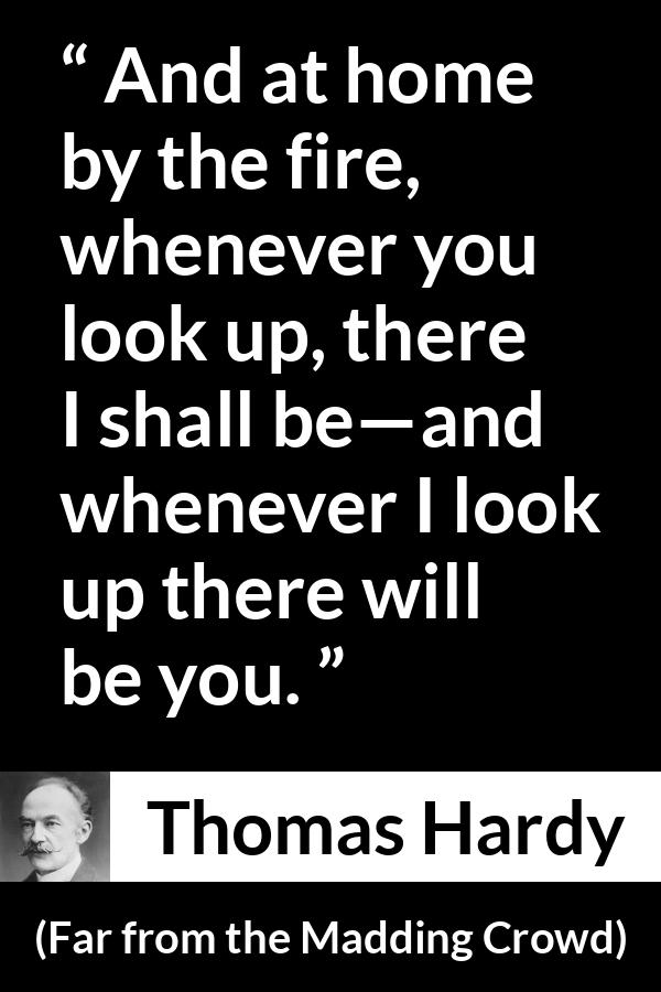 Thomas Hardy quote about home from Far from the Madding Crowd - And at home by the fire, whenever you look up, there I shall be—and whenever I look up there will be you.