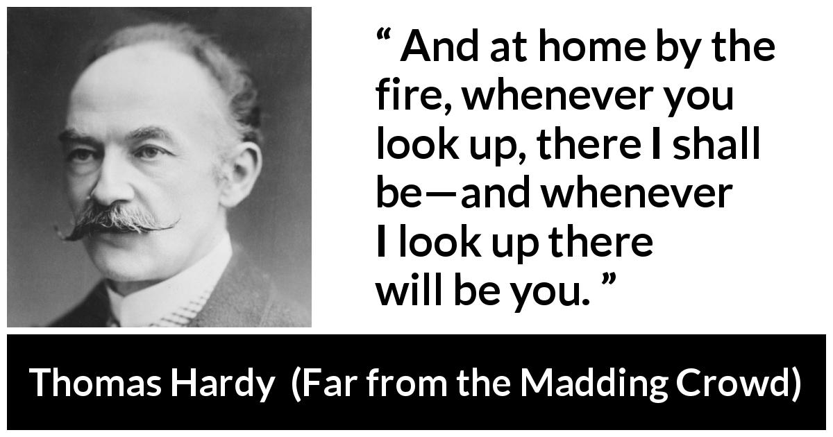 Thomas Hardy quote about home from Far from the Madding Crowd - And at home by the fire, whenever you look up, there I shall be—and whenever I look up there will be you.