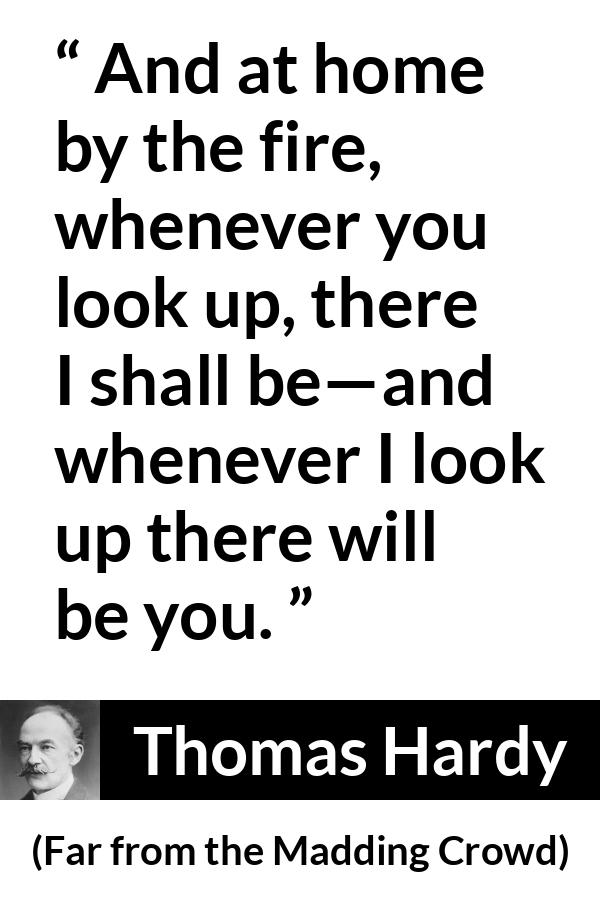 Thomas Hardy quote about home from Far from the Madding Crowd - And at home by the fire, whenever you look up, there I shall be—and whenever I look up there will be you.