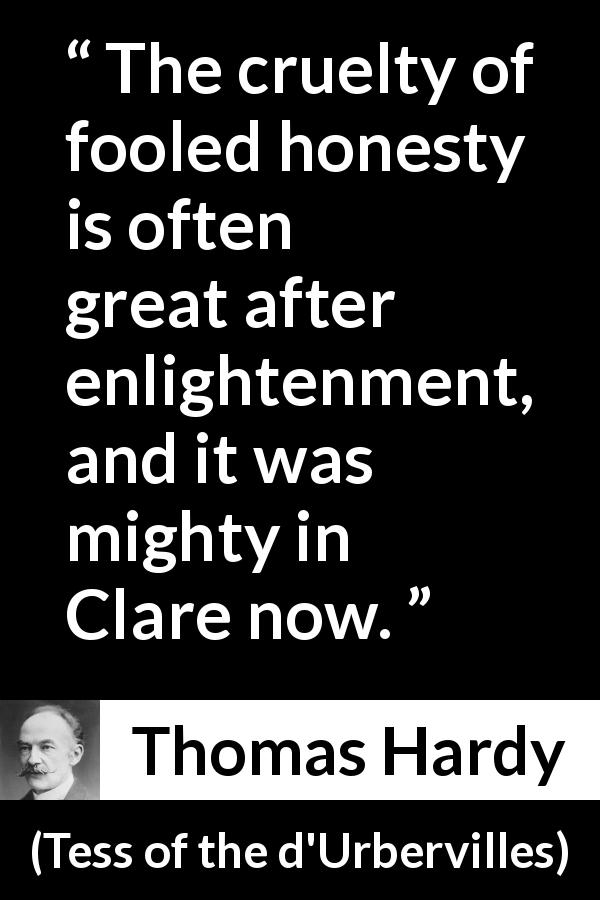 Thomas Hardy quote about honesty from Tess of the d'Urbervilles - The cruelty of fooled honesty is often great after enlightenment, and it was mighty in Clare now.