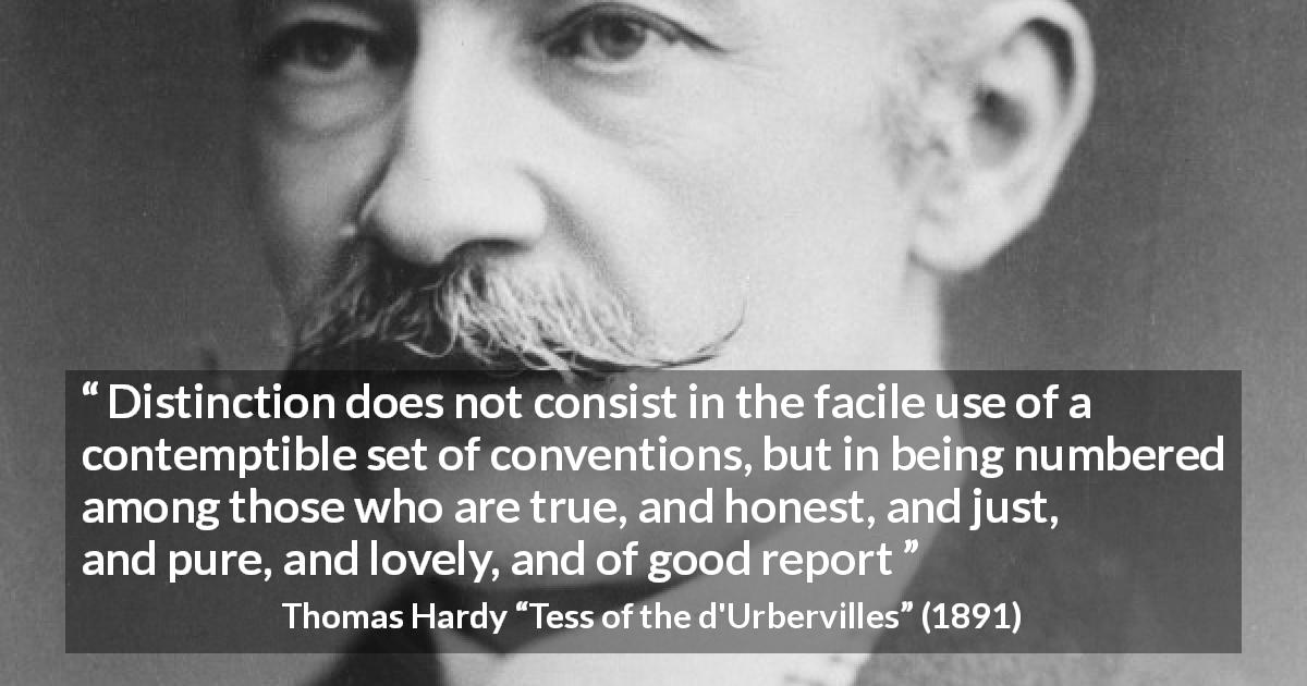 Thomas Hardy quote about honesty from Tess of the d'Urbervilles - Distinction does not consist in the facile use of a contemptible set of conventions, but in being numbered among those who are true, and honest, and just, and pure, and lovely, and of good report
