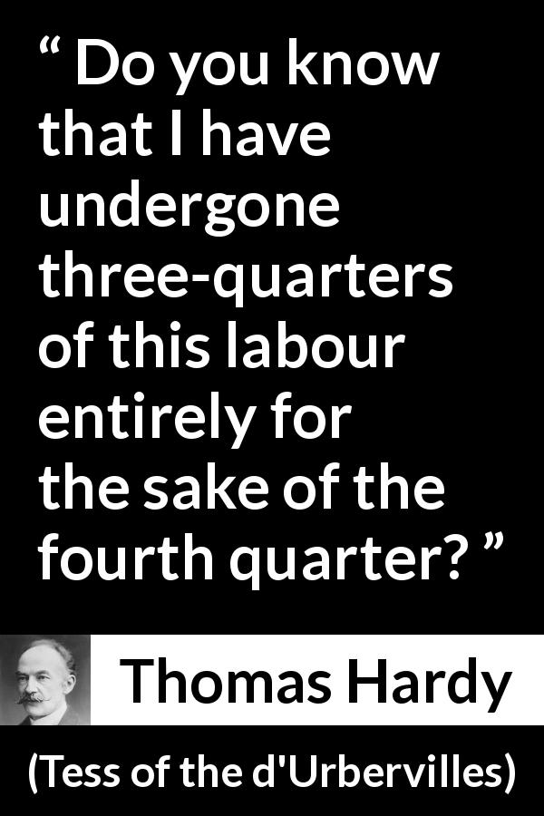 Thomas Hardy quote about labour from Tess of the d'Urbervilles - Do you know that I have undergone three-quarters of this labour entirely for the sake of the fourth quarter?