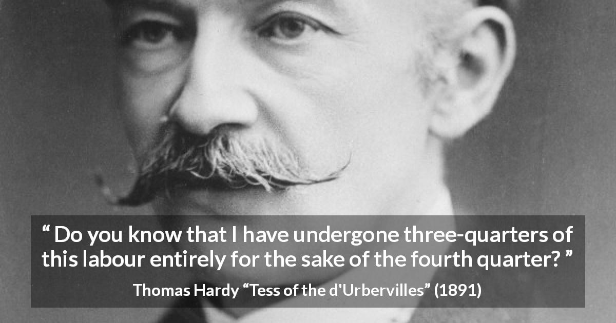 Thomas Hardy quote about labour from Tess of the d'Urbervilles - Do you know that I have undergone three-quarters of this labour entirely for the sake of the fourth quarter?