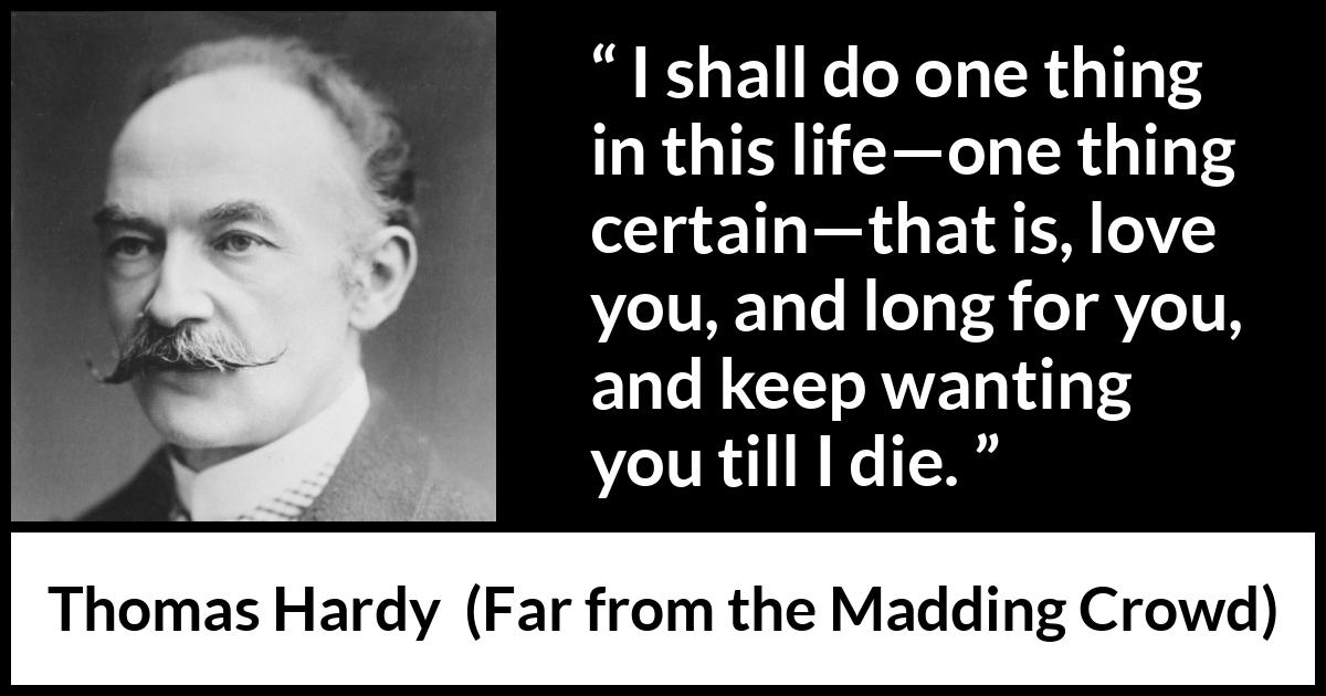 Thomas Hardy quote about love from Far from the Madding Crowd - I shall do one thing in this life—one thing certain—that is, love you, and long for you, and keep wanting you till I die.