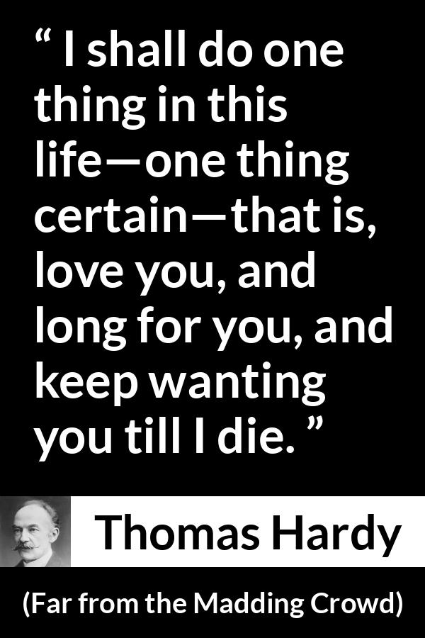 Thomas Hardy quote about love from Far from the Madding Crowd - I shall do one thing in this life—one thing certain—that is, love you, and long for you, and keep wanting you till I die.