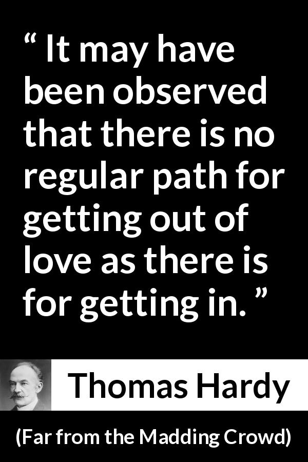 Thomas Hardy quote about love from Far from the Madding Crowd - It may have been observed that there is no regular path for getting out of love as there is for getting in.