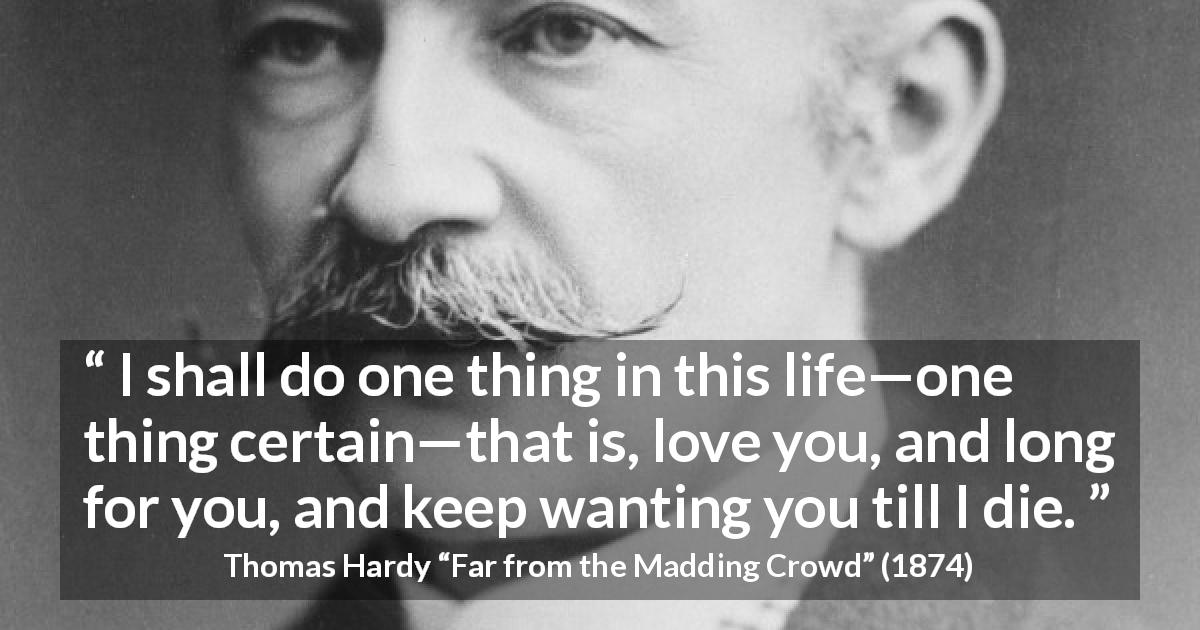 Thomas Hardy quote about love from Far from the Madding Crowd - I shall do one thing in this life—one thing certain—that is, love you, and long for you, and keep wanting you till I die.