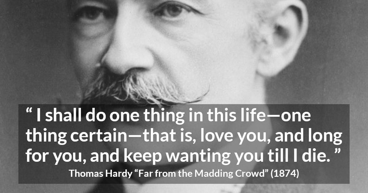 Thomas Hardy quote about love from Far from the Madding Crowd - I shall do one thing in this life—one thing certain—that is, love you, and long for you, and keep wanting you till I die.