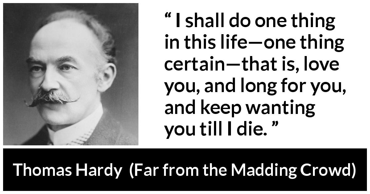 Thomas Hardy quote about love from Far from the Madding Crowd - I shall do one thing in this life—one thing certain—that is, love you, and long for you, and keep wanting you till I die.