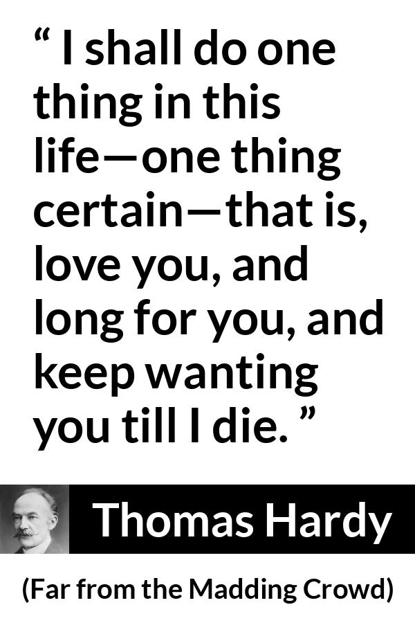 Thomas Hardy quote about love from Far from the Madding Crowd - I shall do one thing in this life—one thing certain—that is, love you, and long for you, and keep wanting you till I die.