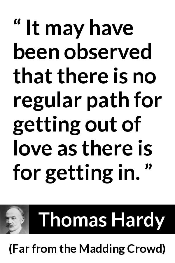 Thomas Hardy quote about love from Far from the Madding Crowd - It may have been observed that there is no regular path for getting out of love as there is for getting in.
