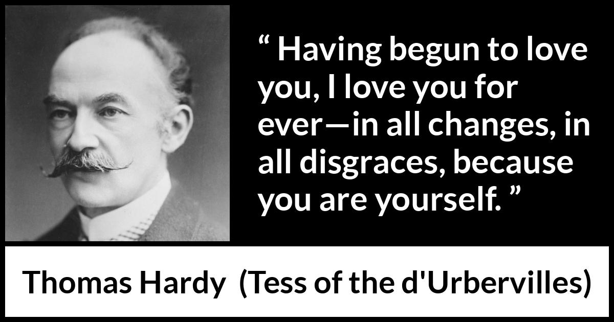 Thomas Hardy quote about love from Tess of the d'Urbervilles - Having begun to love you, I love you for ever—in all changes, in all disgraces, because you are yourself.