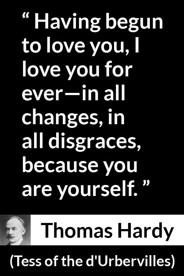 Thomas Hardy quote about love from Tess of the d'Urbervilles - Having begun to love you, I love you for ever—in all changes, in all disgraces, because you are yourself.