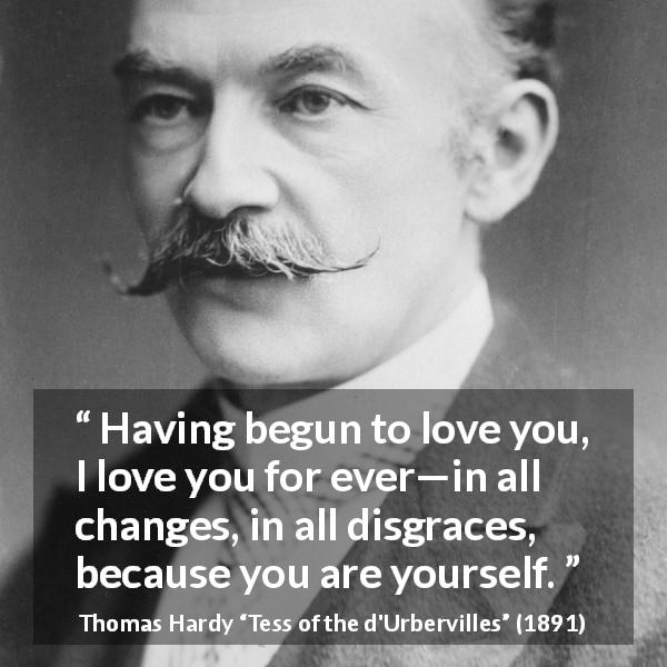 Thomas Hardy quote about love from Tess of the d'Urbervilles - Having begun to love you, I love you for ever—in all changes, in all disgraces, because you are yourself.