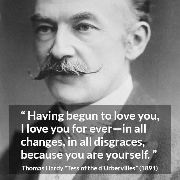 Thomas Hardy quote about love from Tess of the d'Urbervilles - Having begun to love you, I love you for ever—in all changes, in all disgraces, because you are yourself.