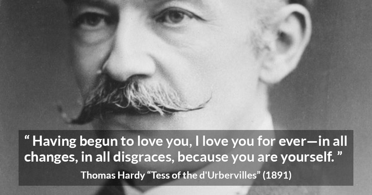 Thomas Hardy quote about love from Tess of the d'Urbervilles - Having begun to love you, I love you for ever—in all changes, in all disgraces, because you are yourself.