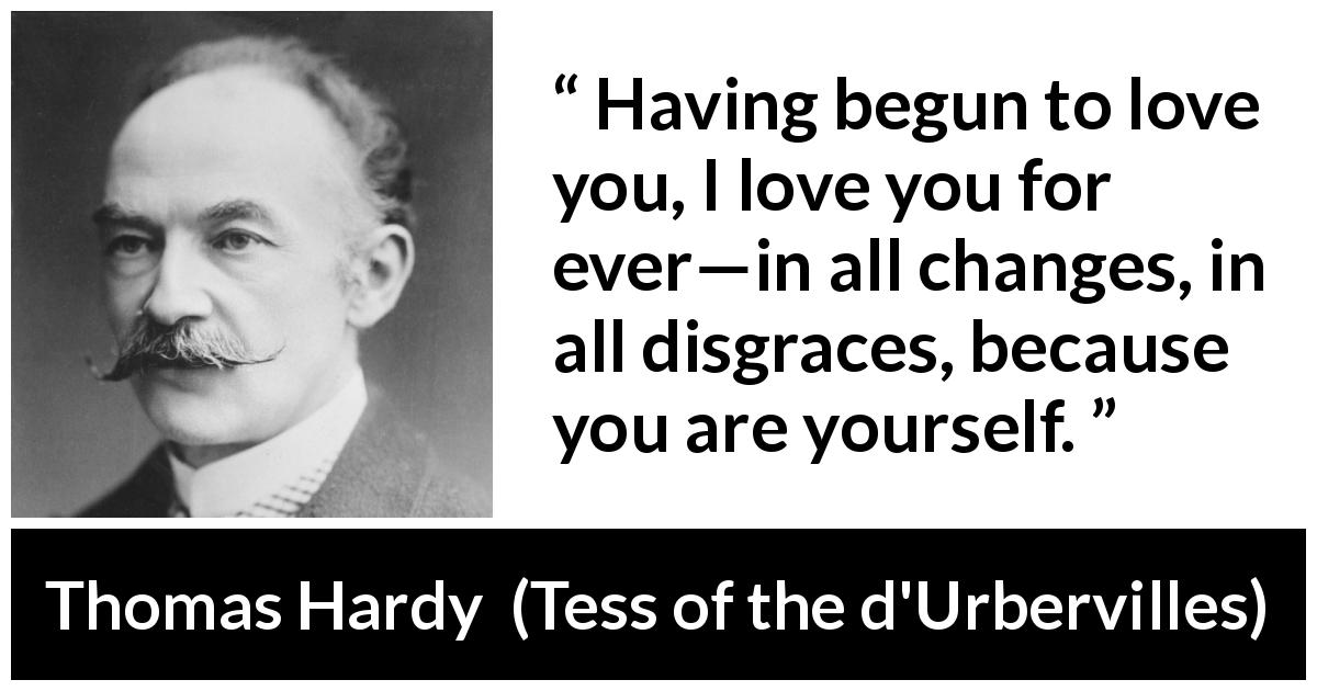 Thomas Hardy quote about love from Tess of the d'Urbervilles - Having begun to love you, I love you for ever—in all changes, in all disgraces, because you are yourself.