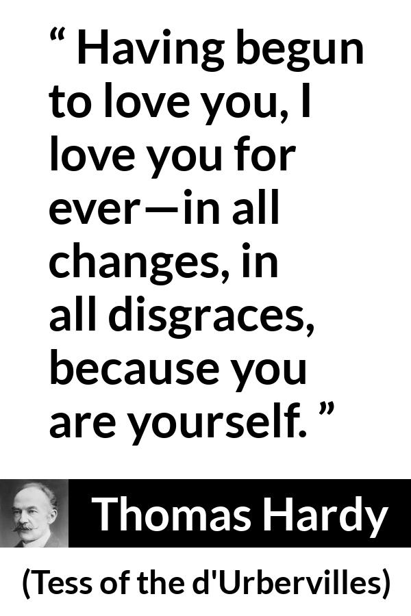 Thomas Hardy quote about love from Tess of the d'Urbervilles - Having begun to love you, I love you for ever—in all changes, in all disgraces, because you are yourself.