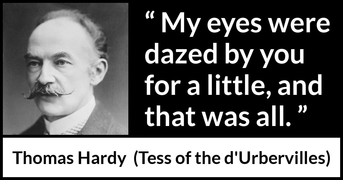 Thomas Hardy quote about love from Tess of the d'Urbervilles (1891) Thomas Hardy quote about love from Tess of the d'Urbervilles (1891) - My eyes were dazed by you for a little, and that was all.
