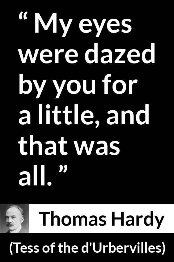 Thomas Hardy quote about love from Tess of the d'Urbervilles (1891) - My eyes were dazed by you for a little, and that was all.