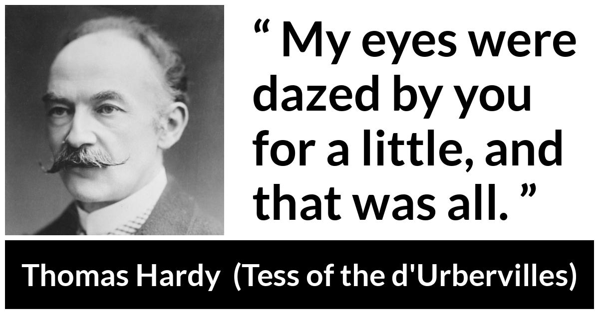 Thomas Hardy quote about love from Tess of the d'Urbervilles (1891) - My eyes were dazed by you for a little, and that was all.