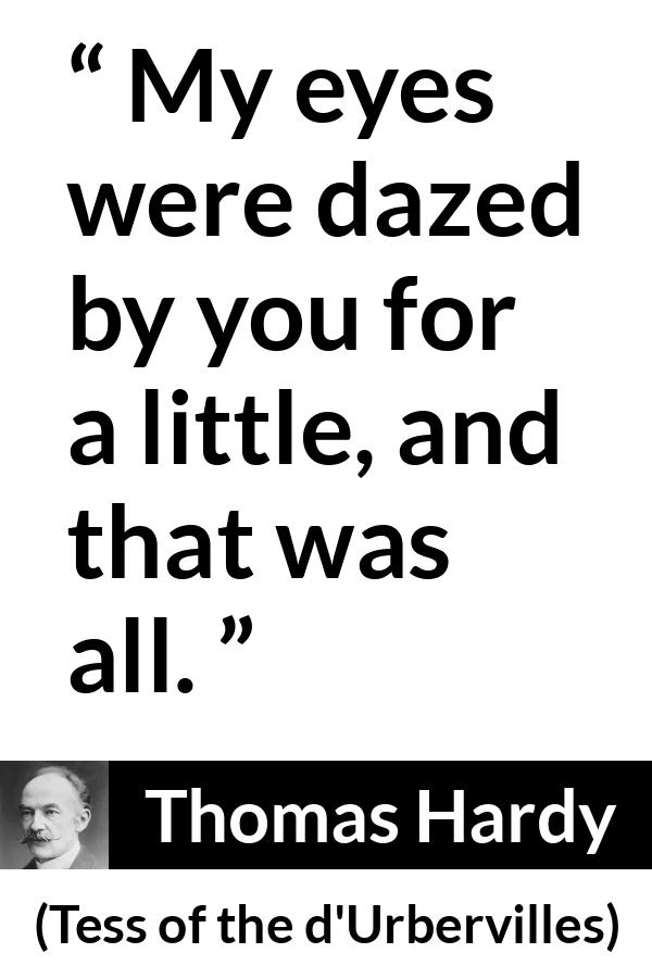 Thomas Hardy quote about love from Tess of the d'Urbervilles (1891) - My eyes were dazed by you for a little, and that was all.
