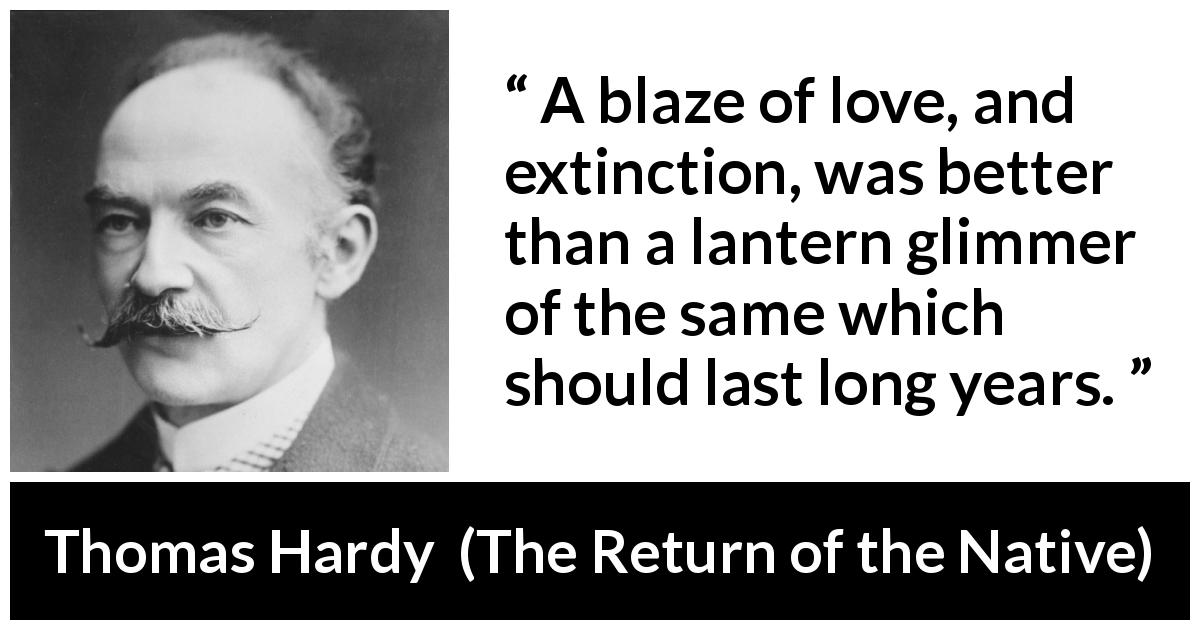 Thomas Hardy quote about love from The Return of the Native - A blaze of love, and extinction, was better than a lantern glimmer of the same which should last long years.